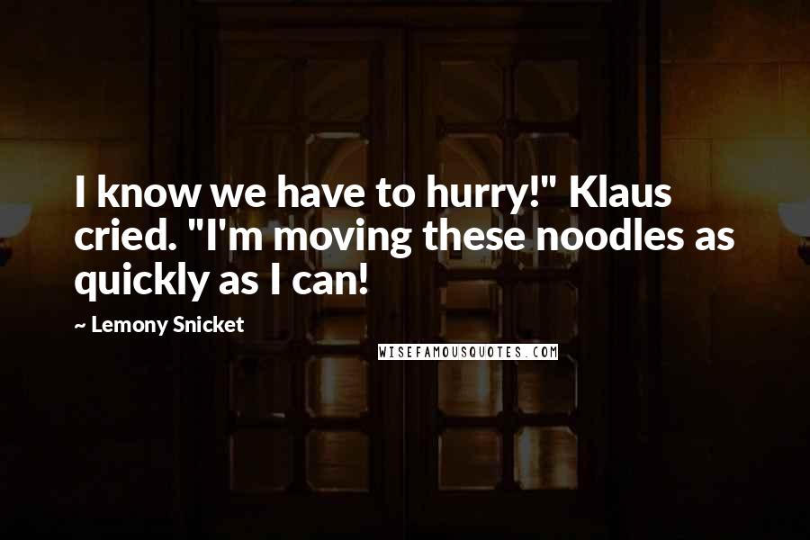 Lemony Snicket Quotes: I know we have to hurry!" Klaus cried. "I'm moving these noodles as quickly as I can!