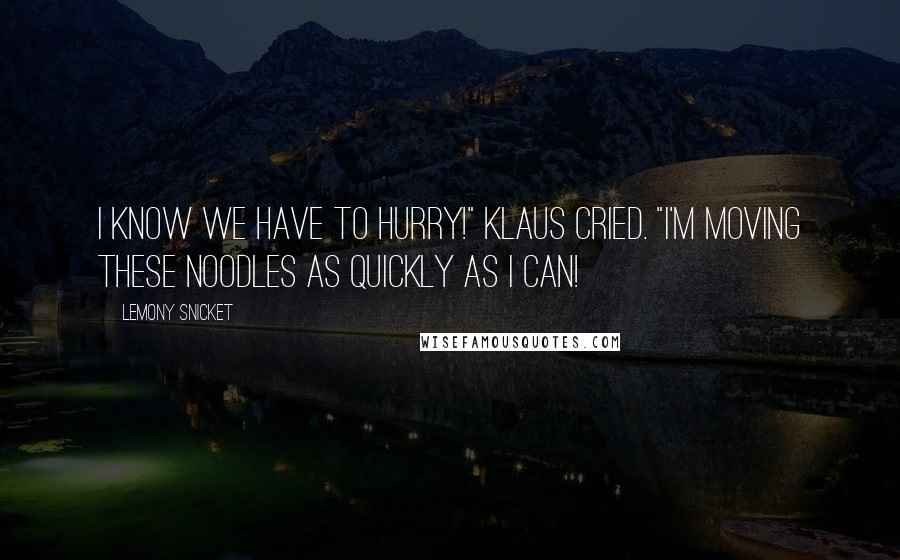 Lemony Snicket Quotes: I know we have to hurry!" Klaus cried. "I'm moving these noodles as quickly as I can!