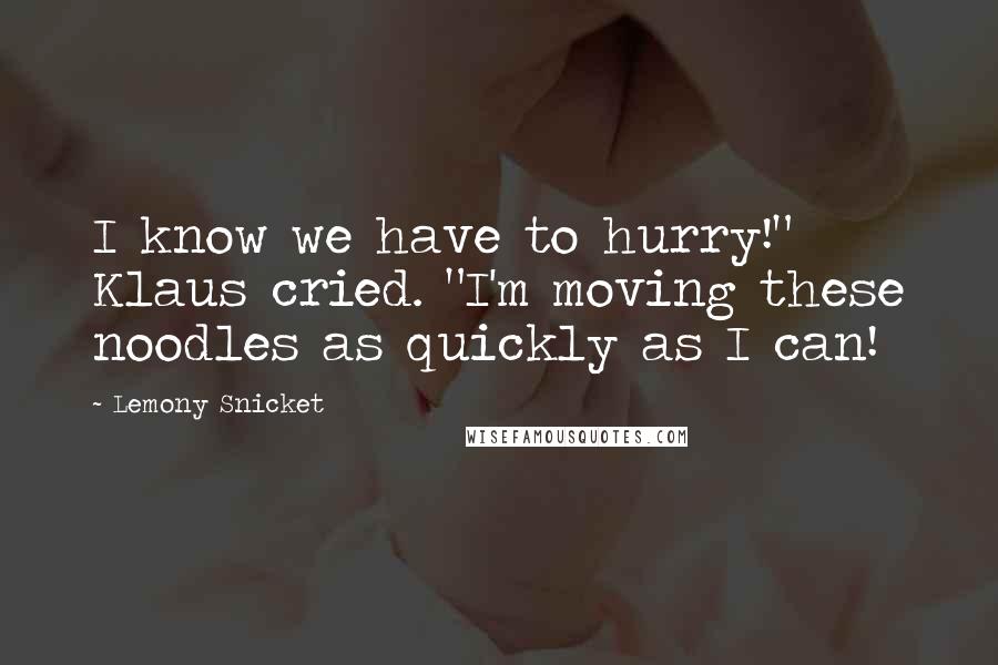 Lemony Snicket Quotes: I know we have to hurry!" Klaus cried. "I'm moving these noodles as quickly as I can!