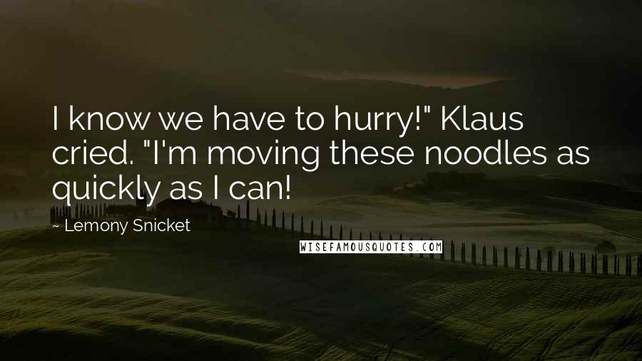Lemony Snicket Quotes: I know we have to hurry!" Klaus cried. "I'm moving these noodles as quickly as I can!