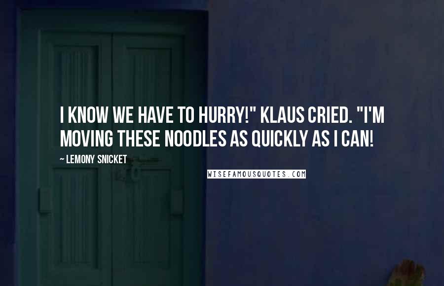 Lemony Snicket Quotes: I know we have to hurry!" Klaus cried. "I'm moving these noodles as quickly as I can!