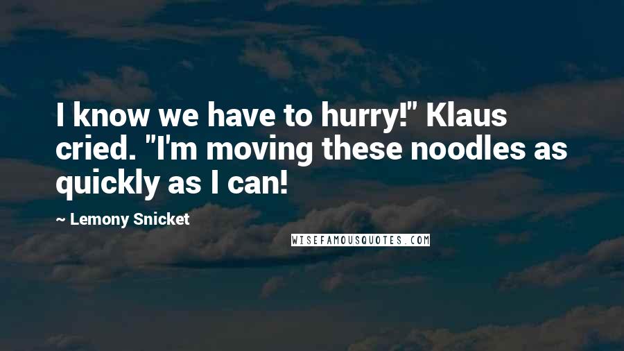 Lemony Snicket Quotes: I know we have to hurry!" Klaus cried. "I'm moving these noodles as quickly as I can!