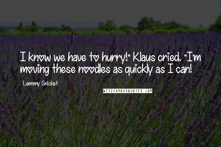 Lemony Snicket Quotes: I know we have to hurry!" Klaus cried. "I'm moving these noodles as quickly as I can!