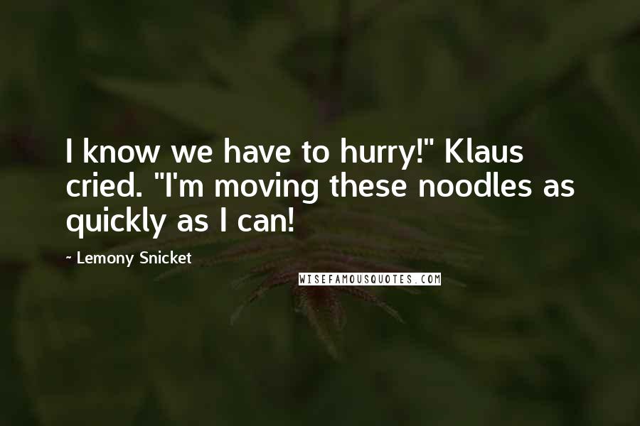 Lemony Snicket Quotes: I know we have to hurry!" Klaus cried. "I'm moving these noodles as quickly as I can!