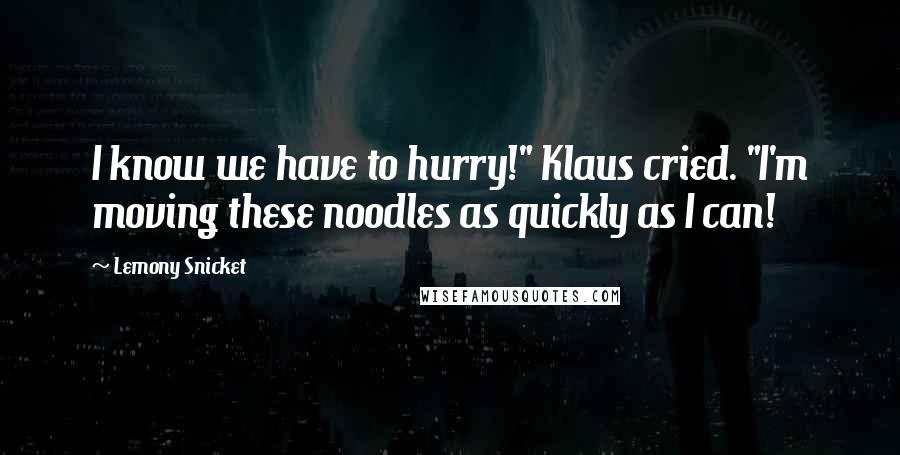 Lemony Snicket Quotes: I know we have to hurry!" Klaus cried. "I'm moving these noodles as quickly as I can!