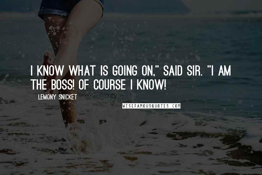 Lemony Snicket Quotes: I know what is going on," said Sir. "I am the Boss! Of course I know!