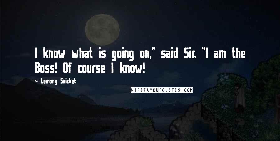 Lemony Snicket Quotes: I know what is going on," said Sir. "I am the Boss! Of course I know!