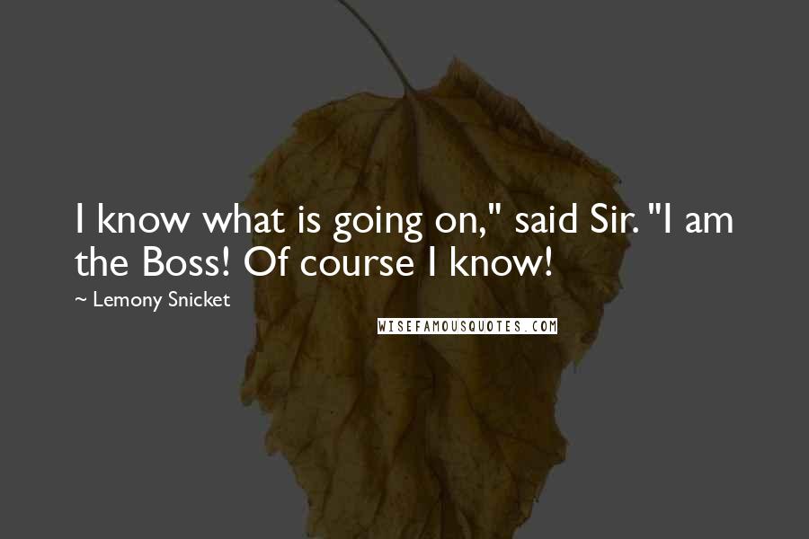 Lemony Snicket Quotes: I know what is going on," said Sir. "I am the Boss! Of course I know!