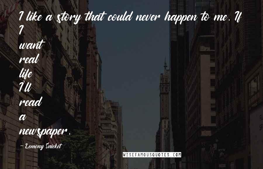 Lemony Snicket Quotes: I like a story that could never happen to me. If I want real life I'll read a newspaper.