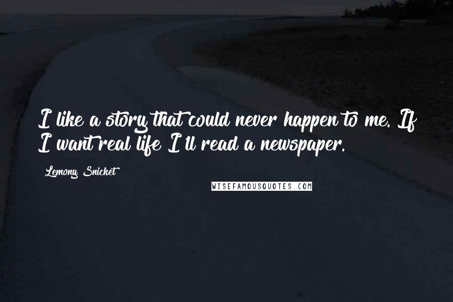 Lemony Snicket Quotes: I like a story that could never happen to me. If I want real life I'll read a newspaper.