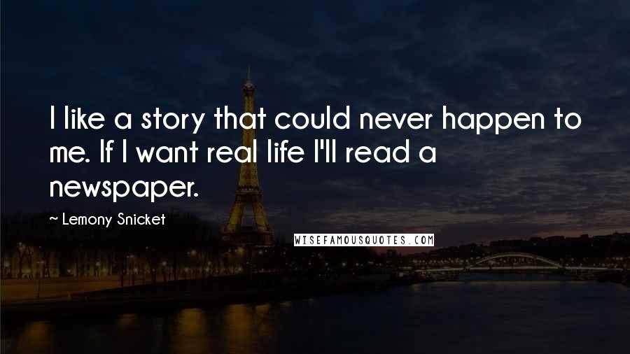 Lemony Snicket Quotes: I like a story that could never happen to me. If I want real life I'll read a newspaper.