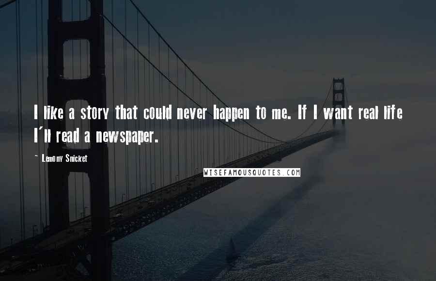 Lemony Snicket Quotes: I like a story that could never happen to me. If I want real life I'll read a newspaper.