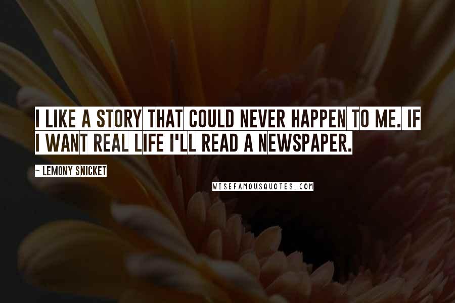 Lemony Snicket Quotes: I like a story that could never happen to me. If I want real life I'll read a newspaper.