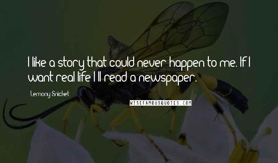 Lemony Snicket Quotes: I like a story that could never happen to me. If I want real life I'll read a newspaper.