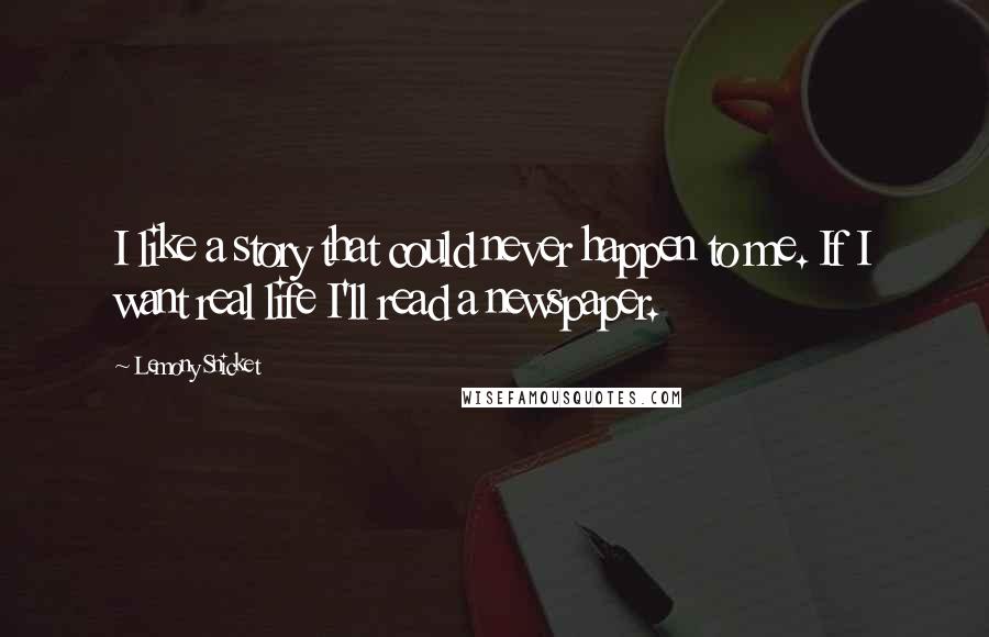 Lemony Snicket Quotes: I like a story that could never happen to me. If I want real life I'll read a newspaper.