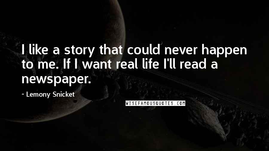 Lemony Snicket Quotes: I like a story that could never happen to me. If I want real life I'll read a newspaper.