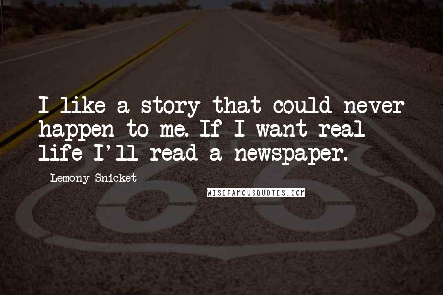 Lemony Snicket Quotes: I like a story that could never happen to me. If I want real life I'll read a newspaper.