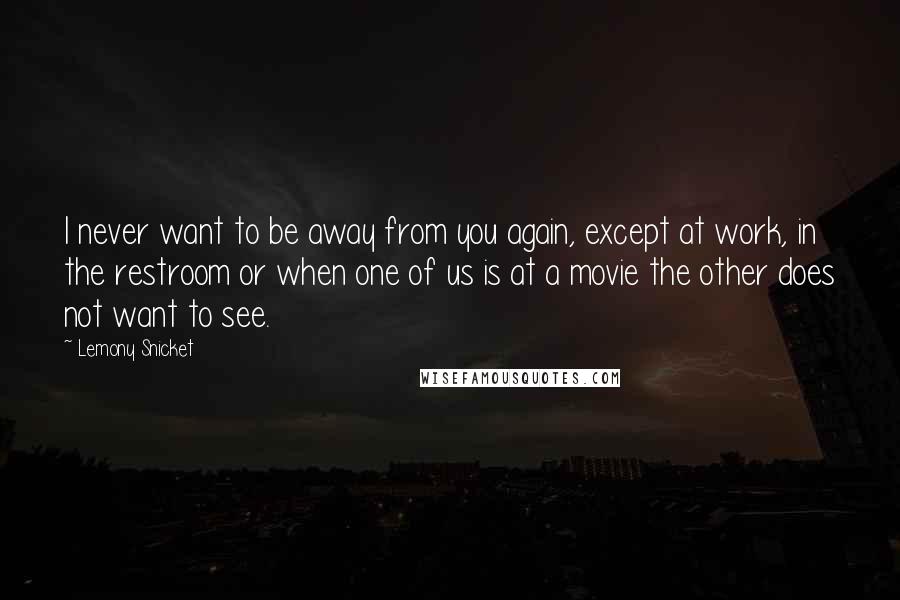 Lemony Snicket Quotes: I never want to be away from you again, except at work, in the restroom or when one of us is at a movie the other does not want to see.