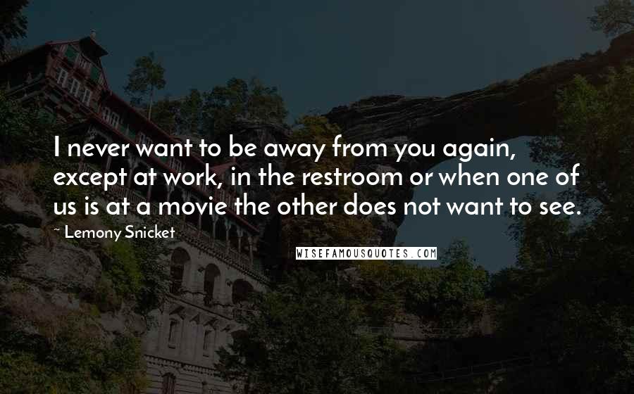 Lemony Snicket Quotes: I never want to be away from you again, except at work, in the restroom or when one of us is at a movie the other does not want to see.