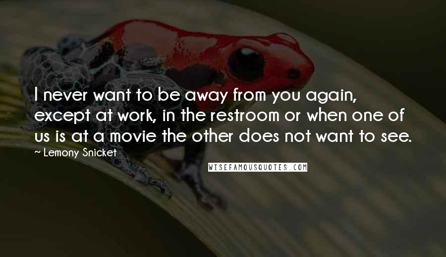 Lemony Snicket Quotes: I never want to be away from you again, except at work, in the restroom or when one of us is at a movie the other does not want to see.