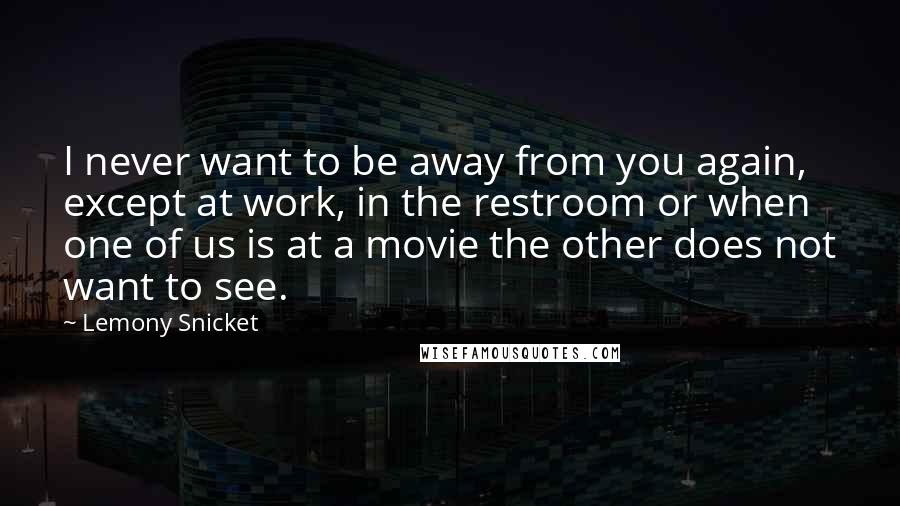Lemony Snicket Quotes: I never want to be away from you again, except at work, in the restroom or when one of us is at a movie the other does not want to see.