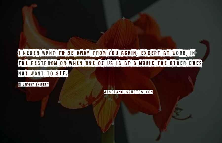 Lemony Snicket Quotes: I never want to be away from you again, except at work, in the restroom or when one of us is at a movie the other does not want to see.