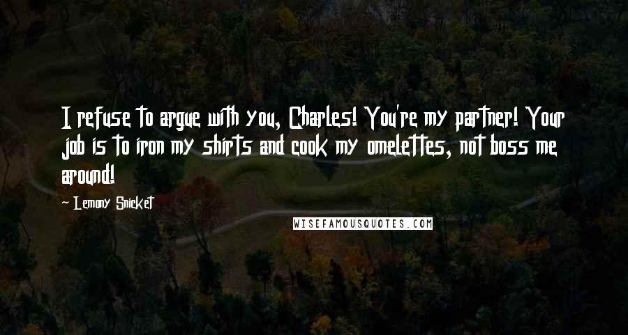 Lemony Snicket Quotes: I refuse to argue with you, Charles! You're my partner! Your job is to iron my shirts and cook my omelettes, not boss me around!