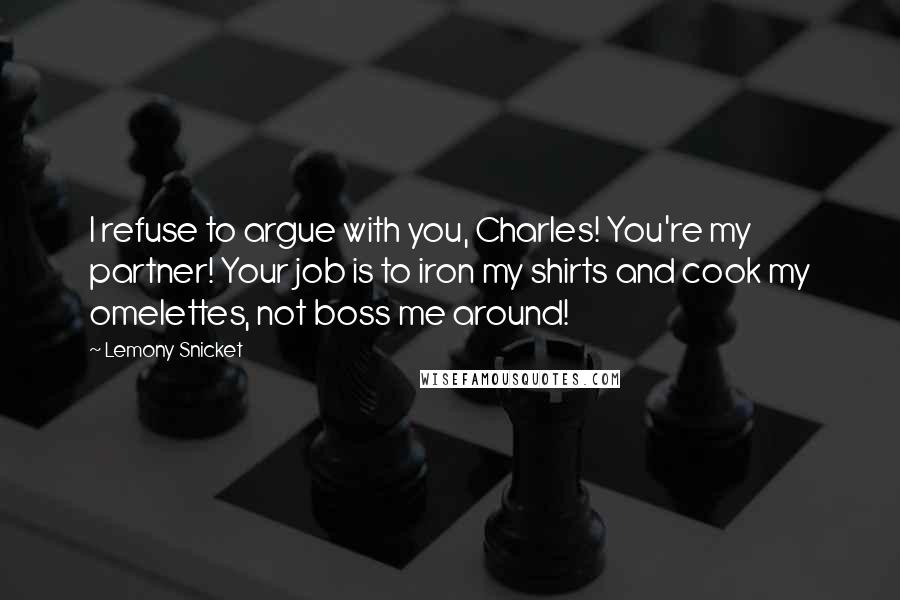 Lemony Snicket Quotes: I refuse to argue with you, Charles! You're my partner! Your job is to iron my shirts and cook my omelettes, not boss me around!