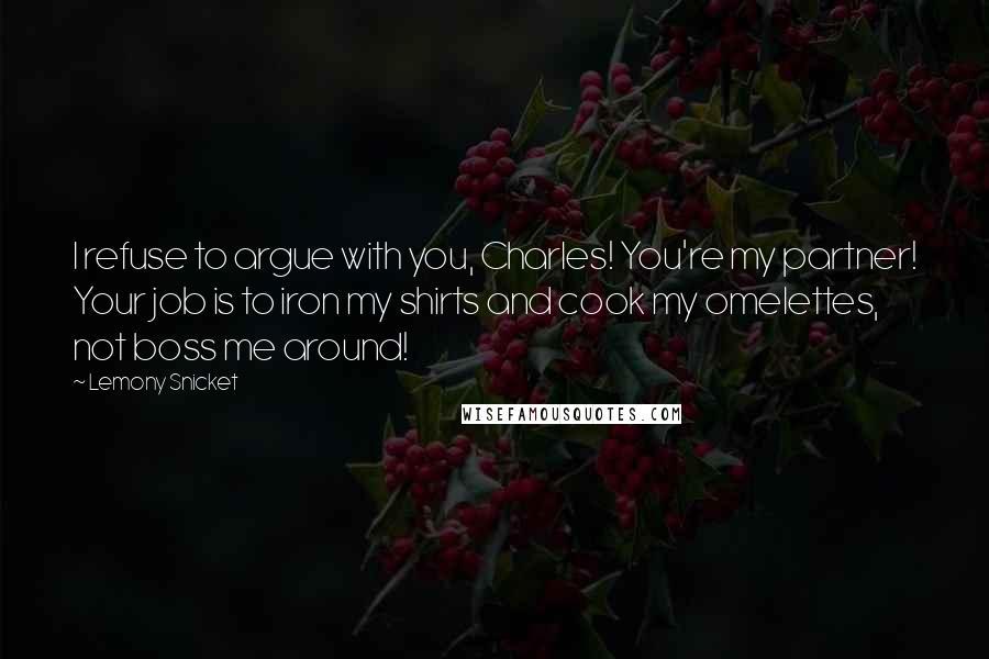 Lemony Snicket Quotes: I refuse to argue with you, Charles! You're my partner! Your job is to iron my shirts and cook my omelettes, not boss me around!