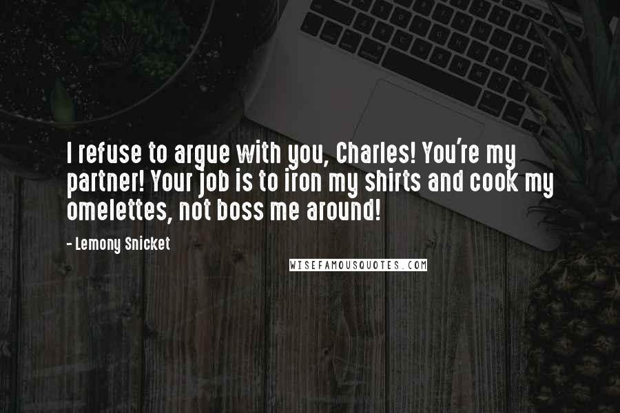 Lemony Snicket Quotes: I refuse to argue with you, Charles! You're my partner! Your job is to iron my shirts and cook my omelettes, not boss me around!