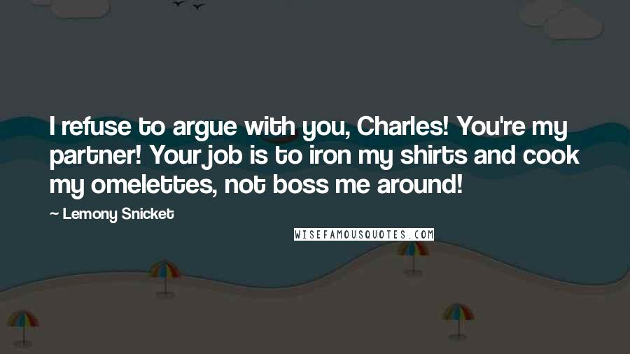 Lemony Snicket Quotes: I refuse to argue with you, Charles! You're my partner! Your job is to iron my shirts and cook my omelettes, not boss me around!