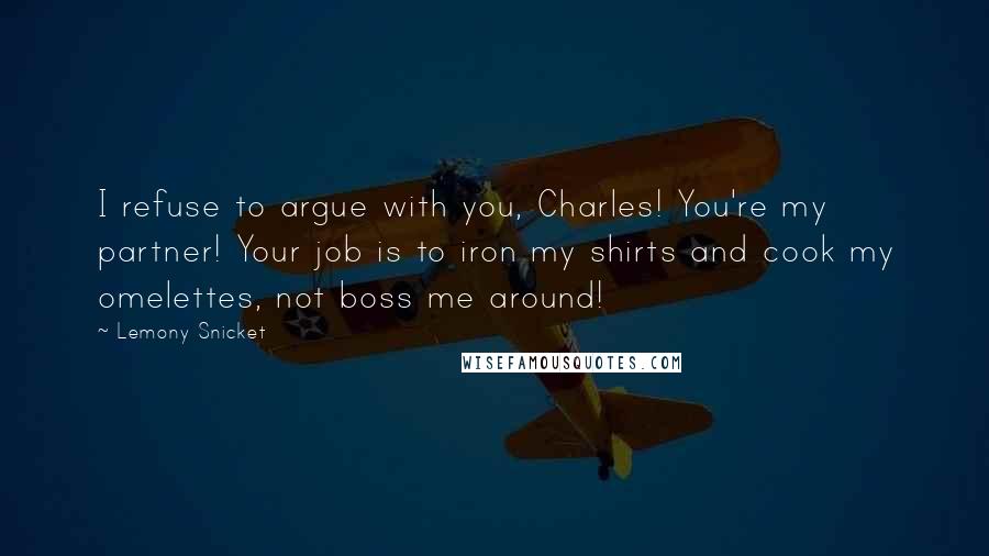 Lemony Snicket Quotes: I refuse to argue with you, Charles! You're my partner! Your job is to iron my shirts and cook my omelettes, not boss me around!