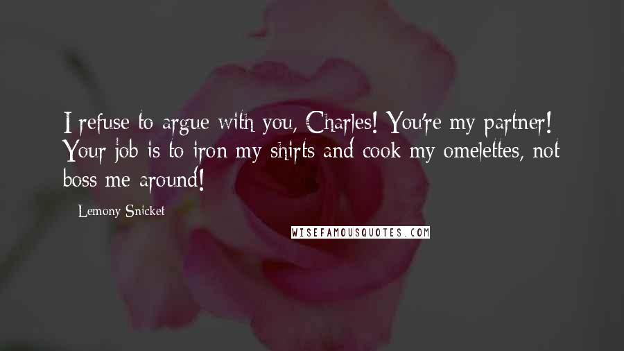 Lemony Snicket Quotes: I refuse to argue with you, Charles! You're my partner! Your job is to iron my shirts and cook my omelettes, not boss me around!