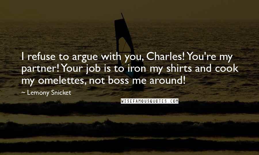 Lemony Snicket Quotes: I refuse to argue with you, Charles! You're my partner! Your job is to iron my shirts and cook my omelettes, not boss me around!