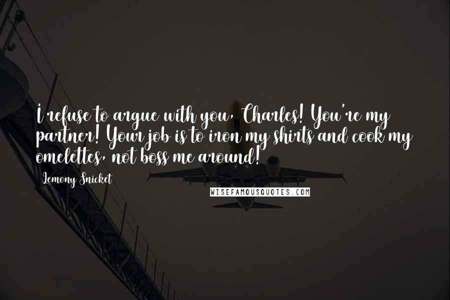 Lemony Snicket Quotes: I refuse to argue with you, Charles! You're my partner! Your job is to iron my shirts and cook my omelettes, not boss me around!