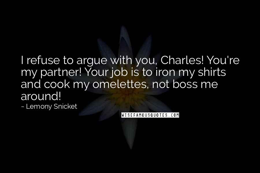 Lemony Snicket Quotes: I refuse to argue with you, Charles! You're my partner! Your job is to iron my shirts and cook my omelettes, not boss me around!