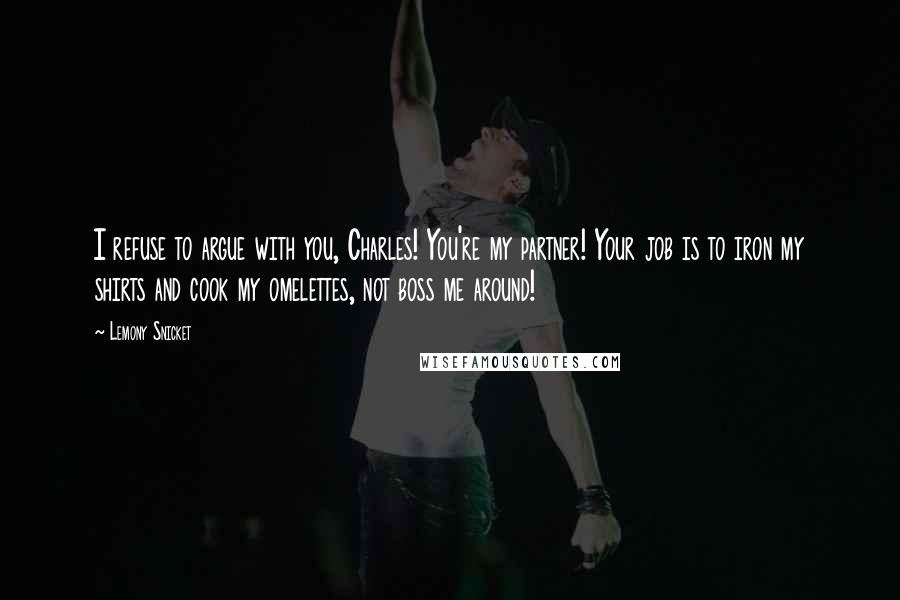 Lemony Snicket Quotes: I refuse to argue with you, Charles! You're my partner! Your job is to iron my shirts and cook my omelettes, not boss me around!