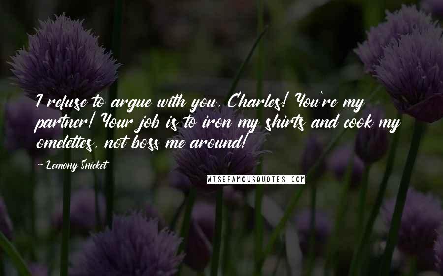 Lemony Snicket Quotes: I refuse to argue with you, Charles! You're my partner! Your job is to iron my shirts and cook my omelettes, not boss me around!