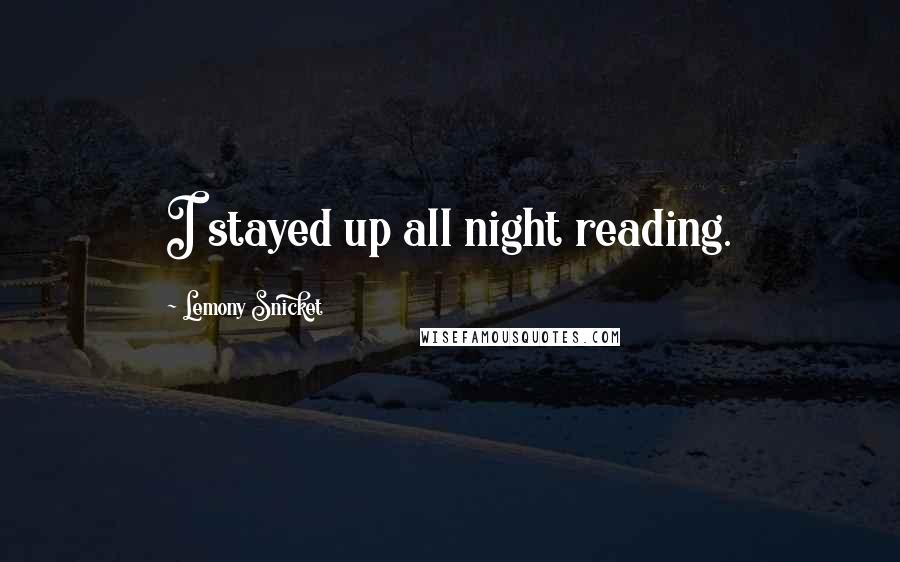 Lemony Snicket Quotes: I stayed up all night reading.