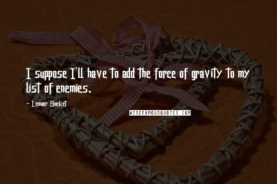 Lemony Snicket Quotes: I suppose I'll have to add the force of gravity to my list of enemies.