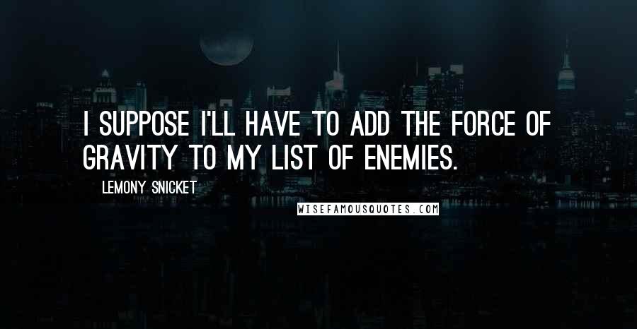 Lemony Snicket Quotes: I suppose I'll have to add the force of gravity to my list of enemies.