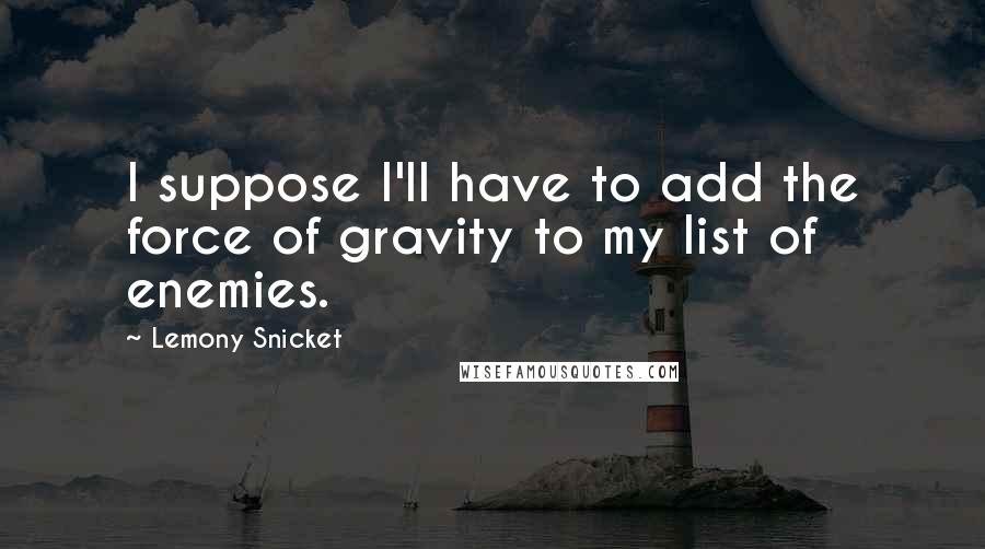 Lemony Snicket Quotes: I suppose I'll have to add the force of gravity to my list of enemies.