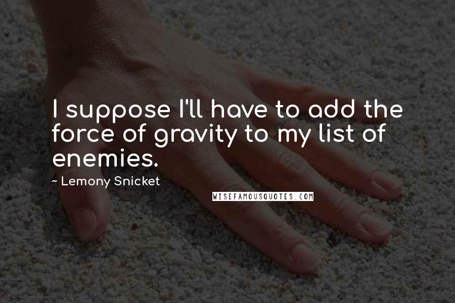 Lemony Snicket Quotes: I suppose I'll have to add the force of gravity to my list of enemies.