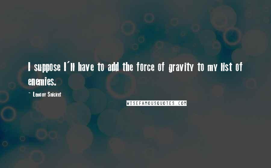 Lemony Snicket Quotes: I suppose I'll have to add the force of gravity to my list of enemies.