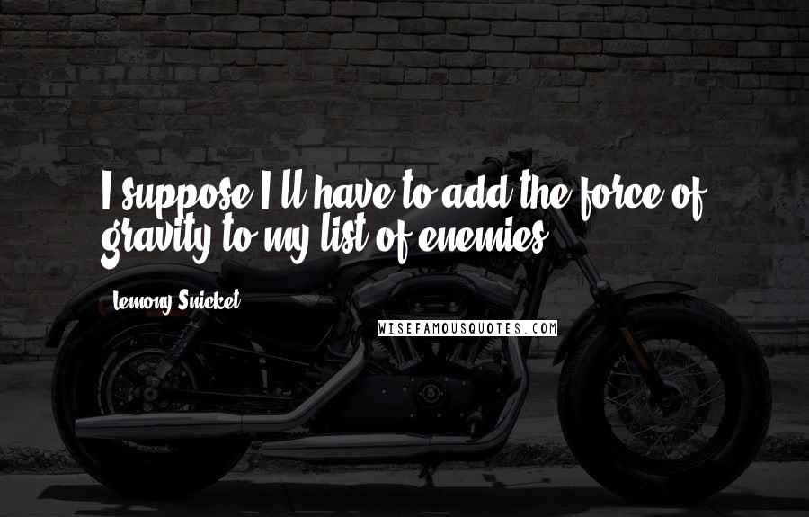 Lemony Snicket Quotes: I suppose I'll have to add the force of gravity to my list of enemies.