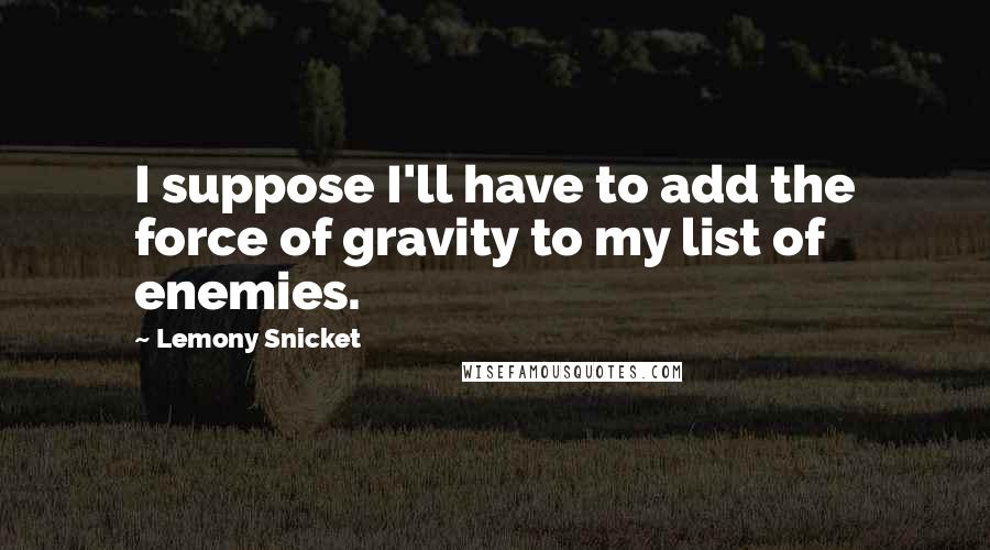 Lemony Snicket Quotes: I suppose I'll have to add the force of gravity to my list of enemies.