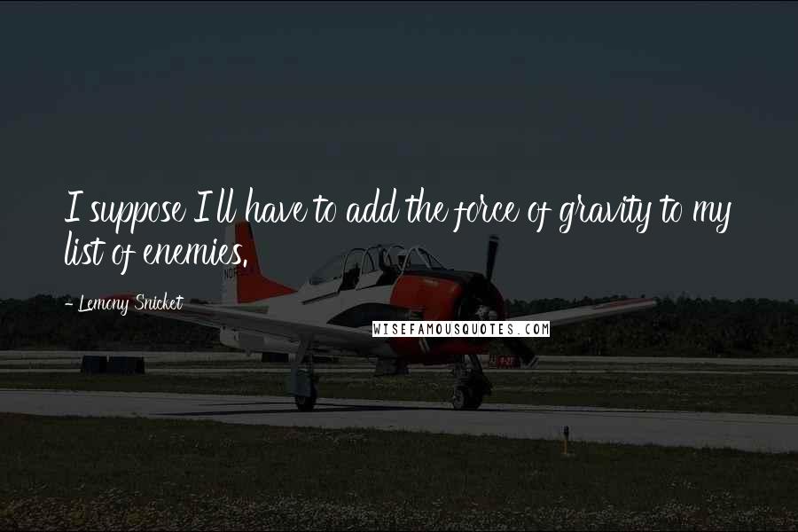 Lemony Snicket Quotes: I suppose I'll have to add the force of gravity to my list of enemies.