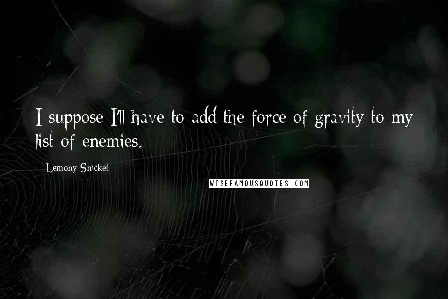 Lemony Snicket Quotes: I suppose I'll have to add the force of gravity to my list of enemies.