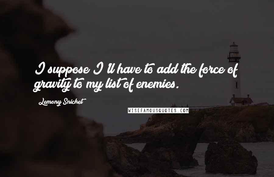 Lemony Snicket Quotes: I suppose I'll have to add the force of gravity to my list of enemies.