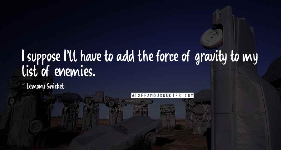 Lemony Snicket Quotes: I suppose I'll have to add the force of gravity to my list of enemies.